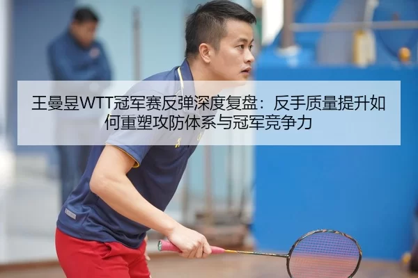 王曼昱WTT冠军赛反弹深度复盘：反手质量提升如何重塑攻防体系与冠军竞争力