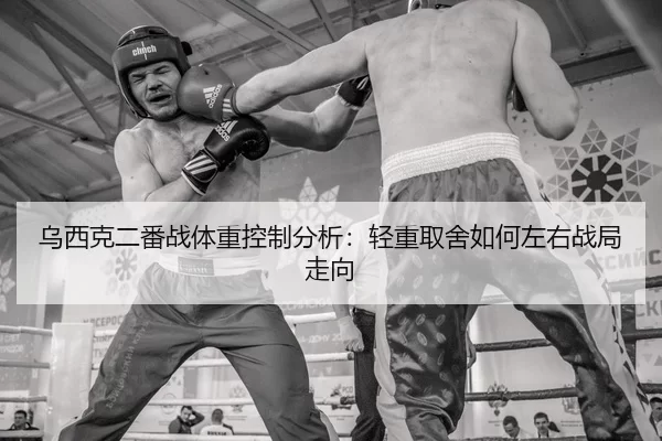 乌西克二番战体重控制分析：轻重取舍如何左右战局走向