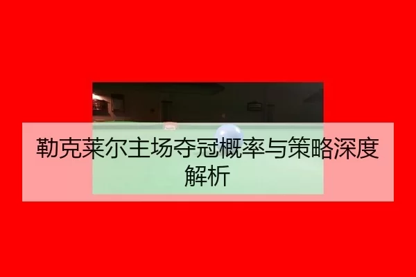 勒克莱尔主场夺冠概率与策略深度解析