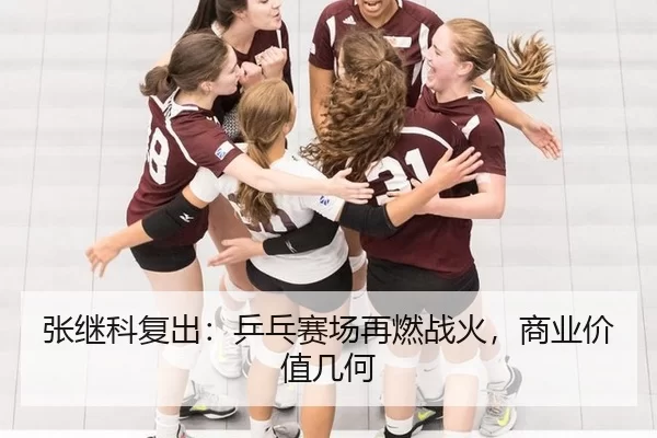 张继科复出：乒乓赛场再燃战火，商业价值几何