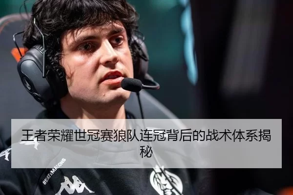 王者荣耀世冠赛狼队连冠背后的战术体系揭秘
