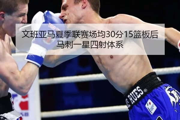 文班亚马夏季联赛场均30分15篮板后马刺一星四射体系