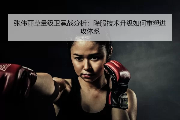 张伟丽草量级卫冕战分析：降服技术升级如何重塑进攻体系